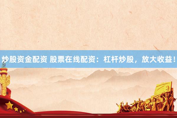 炒股资金配资 股票在线配资：杠杆炒股，放大收益！
