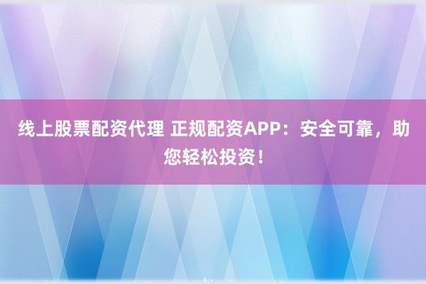线上股票配资代理 正规配资APP：安全可靠，助您轻松投资！