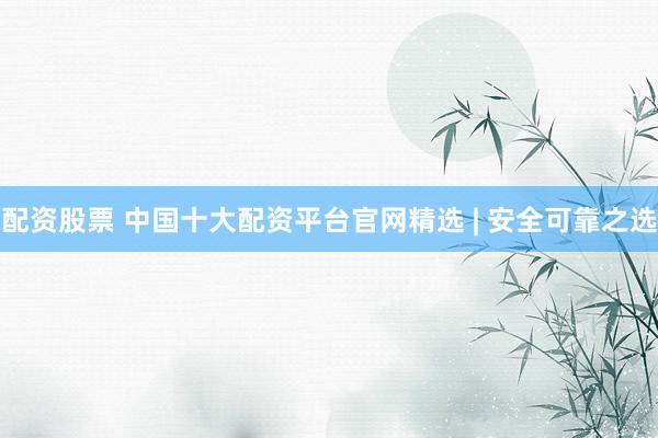 配资股票 中国十大配资平台官网精选 | 安全可靠之选