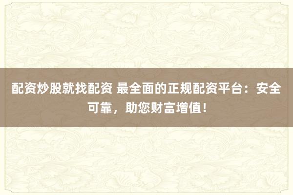 配资炒股就找配资 最全面的正规配资平台：安全可靠，助您财富增值！