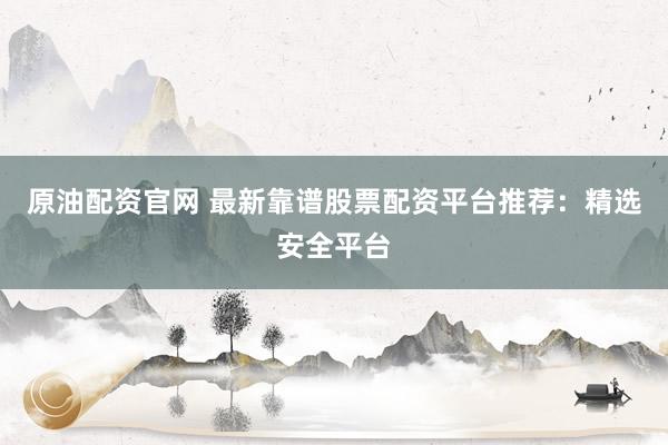 原油配资官网 最新靠谱股票配资平台推荐：精选安全平台