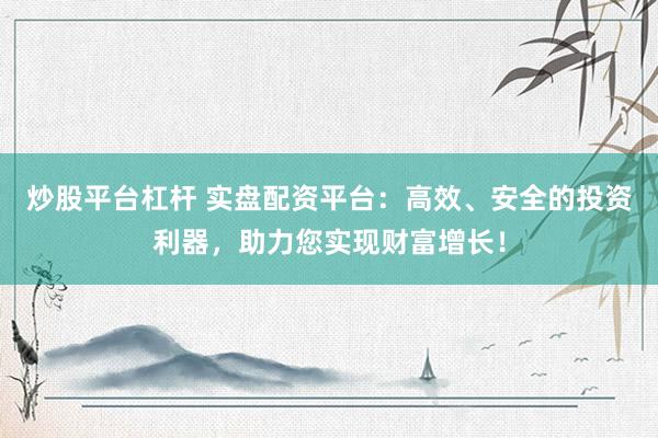 炒股平台杠杆 实盘配资平台：高效、安全的投资利器，助力您实现财富增长！