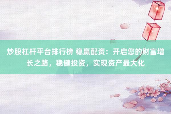 炒股杠杆平台排行榜 稳赢配资：开启您的财富增长之路，稳健投资，实现资产最大化