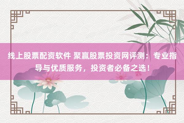 线上股票配资软件 聚赢股票投资网评测：专业指导与优质服务，投资者必备之选！