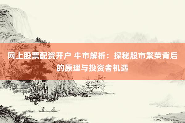 网上股票配资开户 牛市解析：探秘股市繁荣背后的原理与投资者机遇