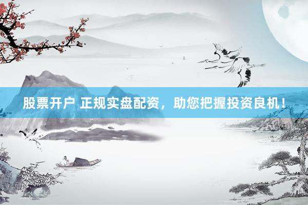 股票开户 正规实盘配资，助您把握投资良机！