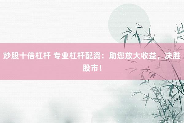 炒股十倍杠杆 专业杠杆配资：助您放大收益，决胜股市！
