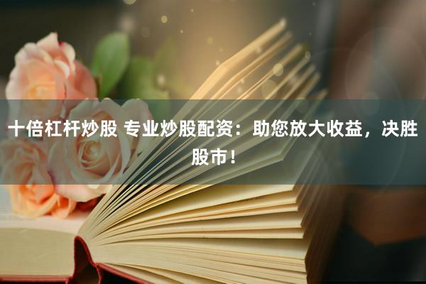 十倍杠杆炒股 专业炒股配资：助您放大收益，决胜股市！