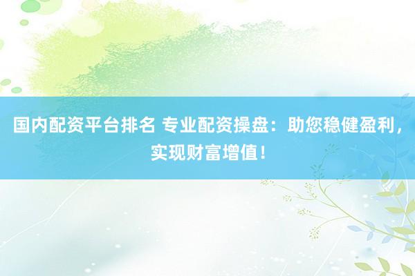 国内配资平台排名 专业配资操盘：助您稳健盈利，实现财富增值！