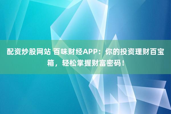 配资炒股网站 百味财经APP：你的投资理财百宝箱，轻松掌握财富密码！