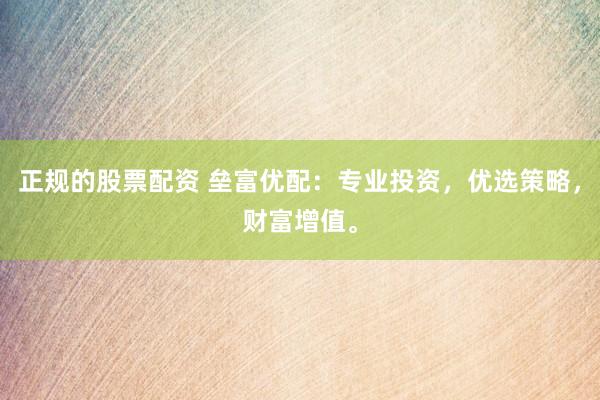 正规的股票配资 垒富优配：专业投资，优选策略，财富增值。