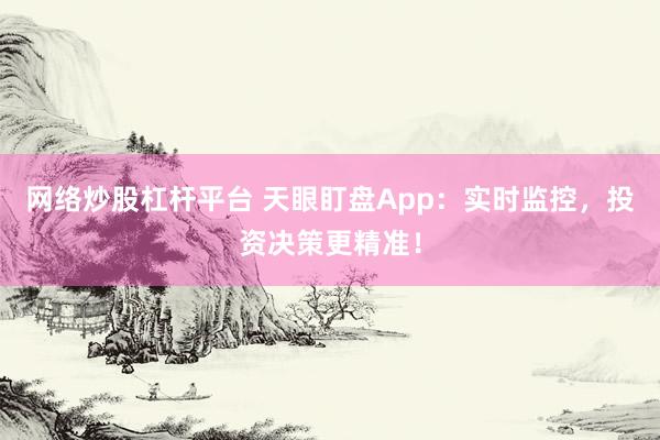 网络炒股杠杆平台 天眼盯盘App：实时监控，投资决策更精准！