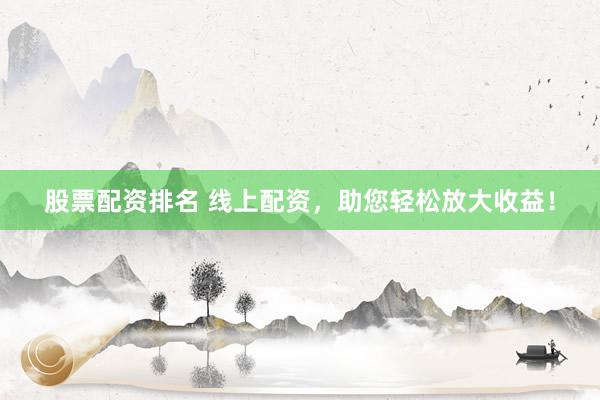 股票配资排名 线上配资，助您轻松放大收益！