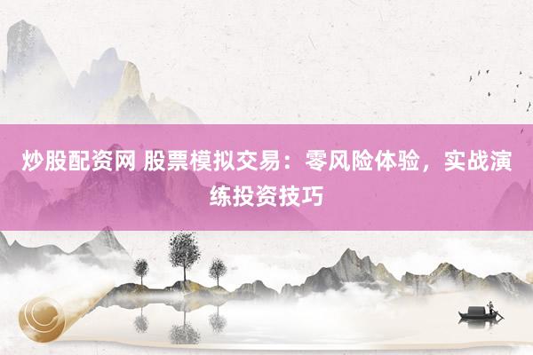 炒股配资网 股票模拟交易：零风险体验，实战演练投资技巧