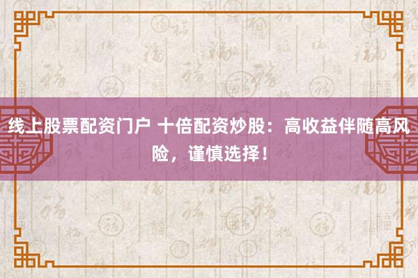 线上股票配资门户 十倍配资炒股：高收益伴随高风险，谨慎选择！