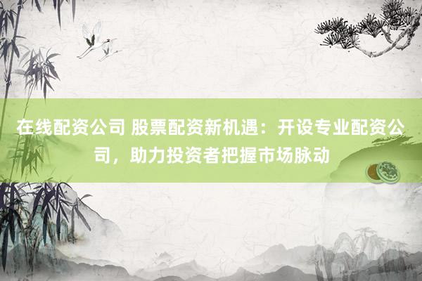 在线配资公司 股票配资新机遇：开设专业配资公司，助力投资者把握市场脉动