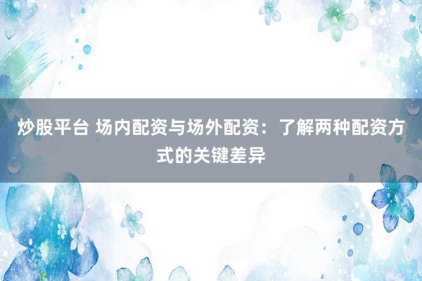 炒股平台 场内配资与场外配资：了解两种配资方式的关键差异