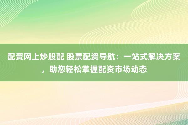 配资网上炒股配 股票配资导航：一站式解决方案，助您轻松掌握配资市场动态
