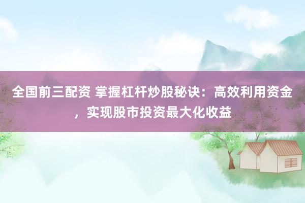 全国前三配资 掌握杠杆炒股秘诀：高效利用资金，实现股市投资最大化收益