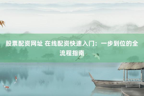 股票配资网址 在线配资快速入门：一步到位的全流程指南