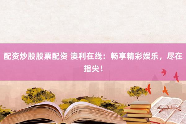 配资炒股股票配资 澳利在线：畅享精彩娱乐，尽在指尖！
