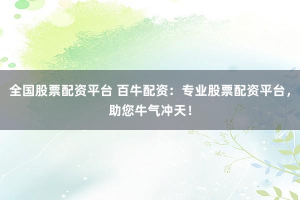 全国股票配资平台 百牛配资：专业股票配资平台，助您牛气冲天！