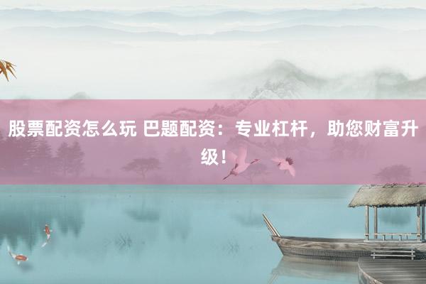 股票配资怎么玩 巴题配资：专业杠杆，助您财富升级！