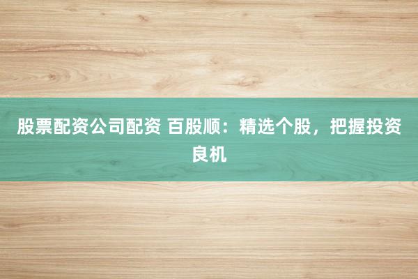 股票配资公司配资 百股顺：精选个股，把握投资良机