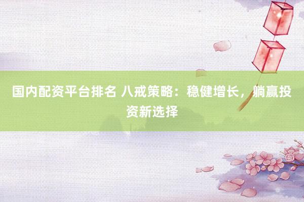 国内配资平台排名 八戒策略：稳健增长，躺赢投资新选择