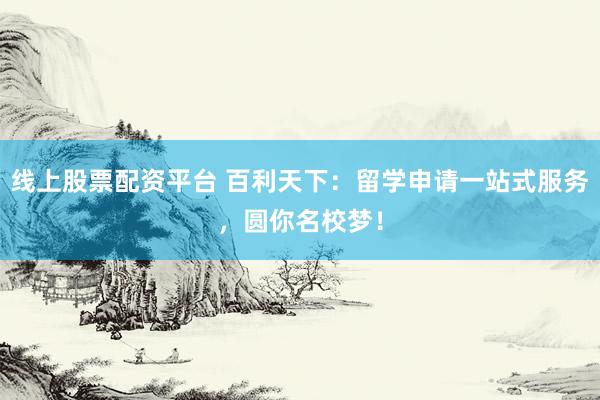 线上股票配资平台 百利天下：留学申请一站式服务，圆你名校梦！