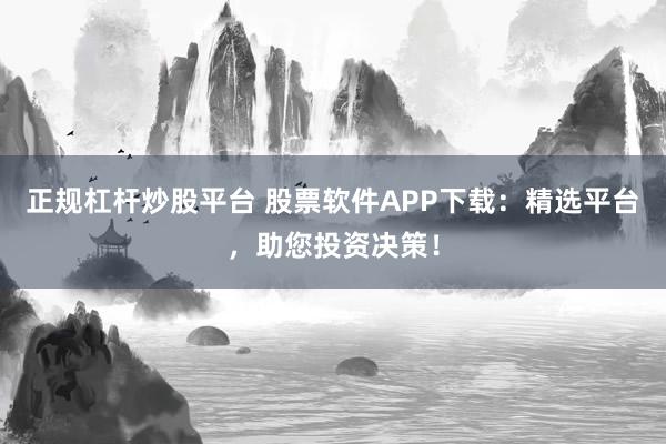 正规杠杆炒股平台 股票软件APP下载：精选平台，助您投资决策！