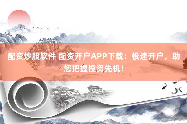 配资炒股软件 配资开户APP下载：极速开户，助您把握投资先机！
