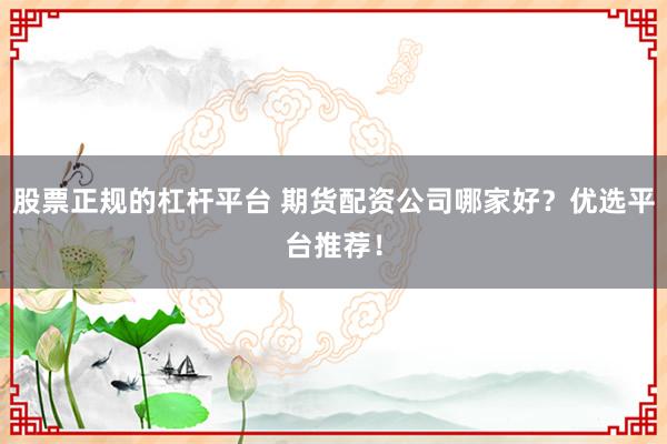 股票正规的杠杆平台 期货配资公司哪家好?优选平台推荐!