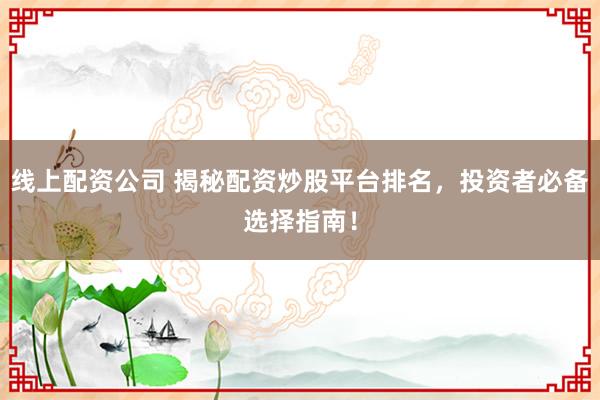线上配资公司 揭秘配资炒股平台排名，投资者必备选择指南！
