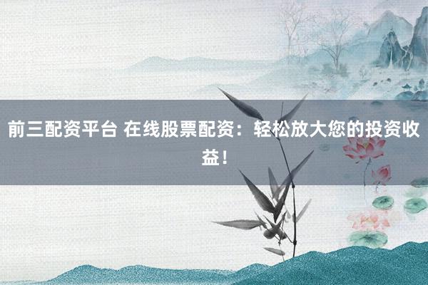 前三配资平台 在线股票配资：轻松放大您的投资收益！