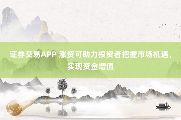 证券交易APP 涨资可助力投资者把握市场机遇，实现资金增值