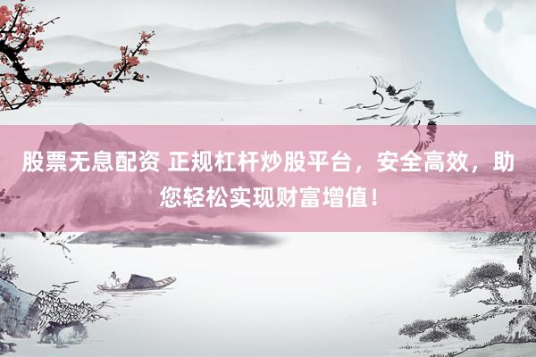 股票无息配资 正规杠杆炒股平台，安全高效，助您轻松实现财富增值！