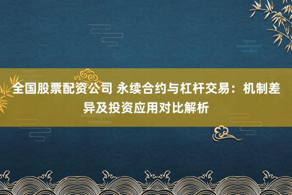 全国股票配资公司 永续合约与杠杆交易:机制差异及投资应用对比解析