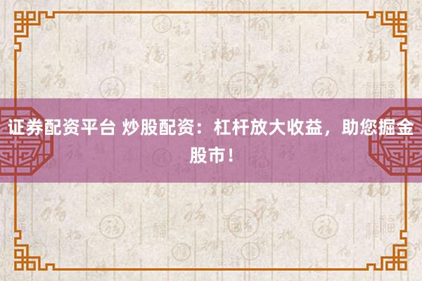 证券配资平台 炒股配资：杠杆放大收益，助您掘金股市！