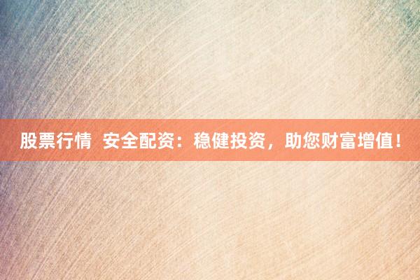 股票行情 安全配资:稳健投资,助您财富增值!