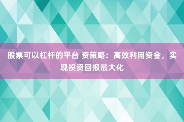 股票可以杠杆的平台 资策略：高效利用资金，实现投资回报最大化