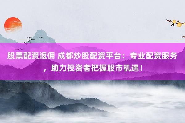股票配资返佣 成都炒股配资平台：专业配资服务，助力投资者把握股市机遇！