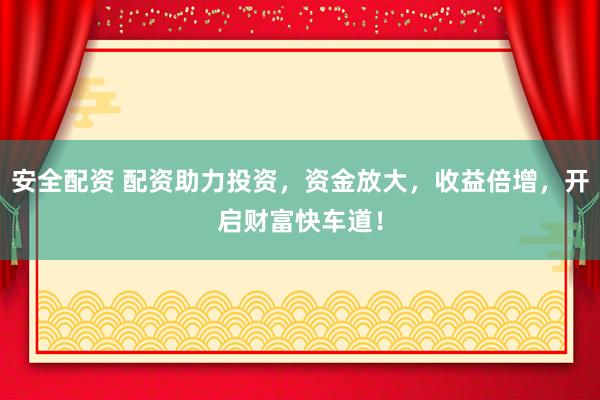 安全配资 配资助力投资，资金放大，收益倍增，开启财富快车道！