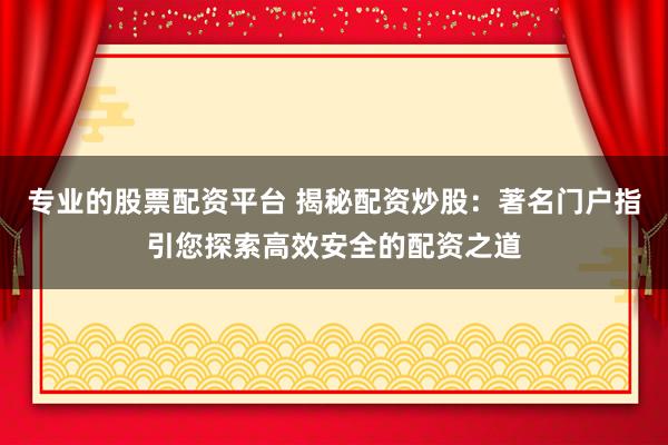 专业的股票配资平台 揭秘配资炒股：著名门户指引您探索高效安全的配资之道