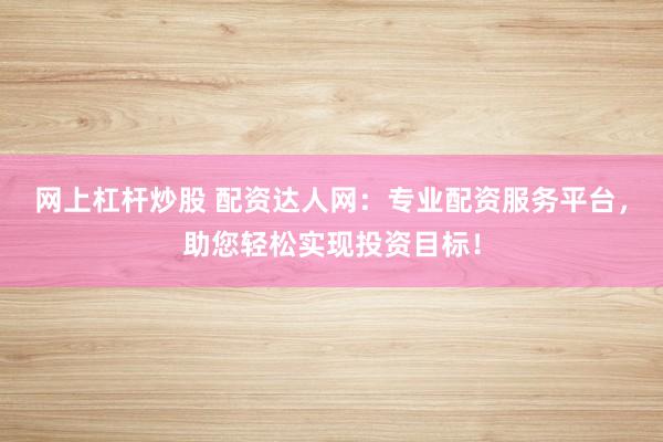 网上杠杆炒股 配资达人网：专业配资服务平台，助您轻松实现投资目标！