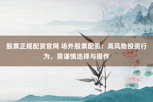 股票正规配资官网 场外股票配资：高风险投资行为，需谨慎选择与操作