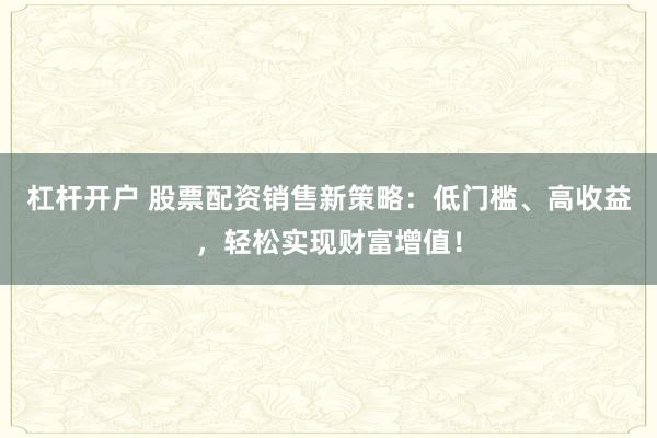 杠杆开户 股票配资销售新策略:低门槛、高收益,轻松实现财富增值!