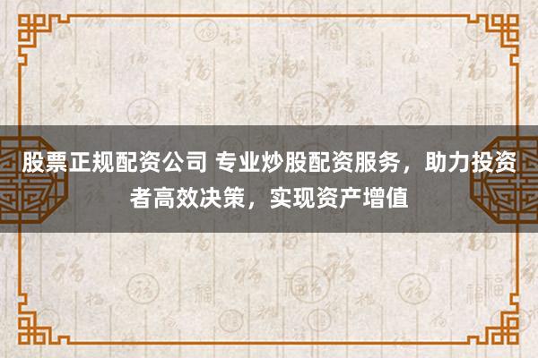 股票正规配资公司 专业炒股配资服务，助力投资者高效决策，实现资产增值