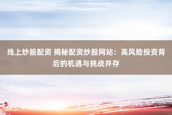 线上炒股配资 揭秘配资炒股网站：高风险投资背后的机遇与挑战并存