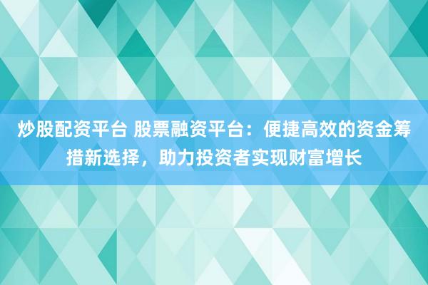 炒股配资平台 股票融资平台：便捷高效的资金筹措新选择，助力投资者实现财富增长